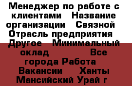 Менеджер по работе с клиентами › Название организации ­ Связной › Отрасль предприятия ­ Другое › Минимальный оклад ­ 25 500 - Все города Работа » Вакансии   . Ханты-Мансийский,Урай г.